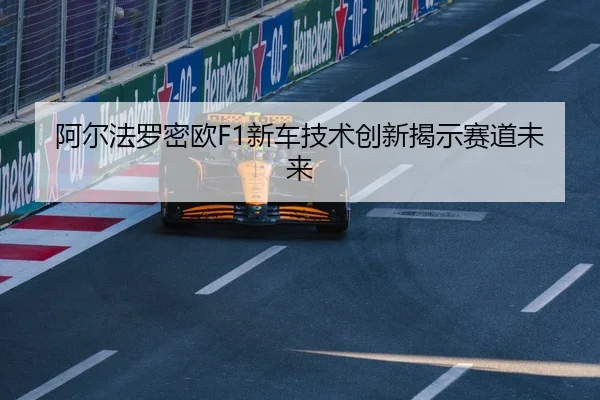 阿尔法罗密欧F1新车技术创新揭示赛道未来
