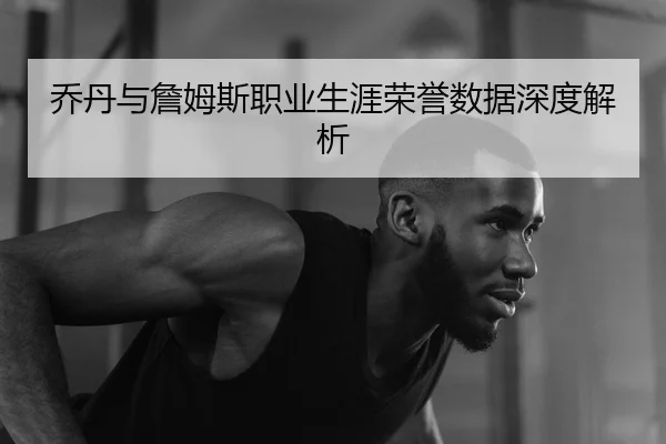 乔丹与詹姆斯职业生涯荣誉数据深度解析